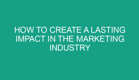 How to Create a Lasting Impact in the Marketing Industry